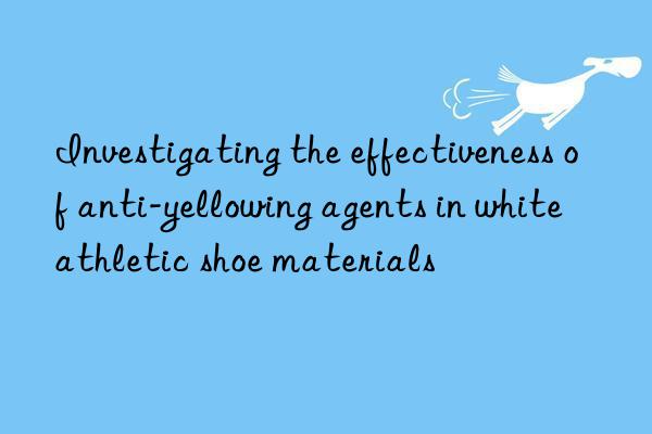 investigating the effectiveness of anti-yellowing agents in white athletic shoe materials