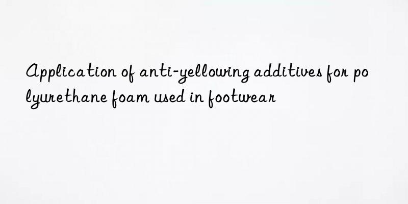 application of anti-yellowing additives for polyurethane foam used in footwear