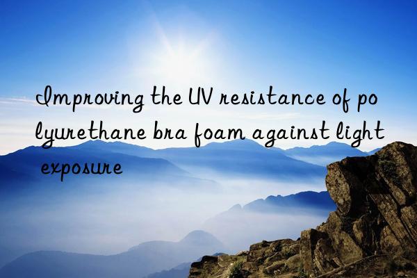 improving the uv resistance of polyurethane bra foam against light exposure