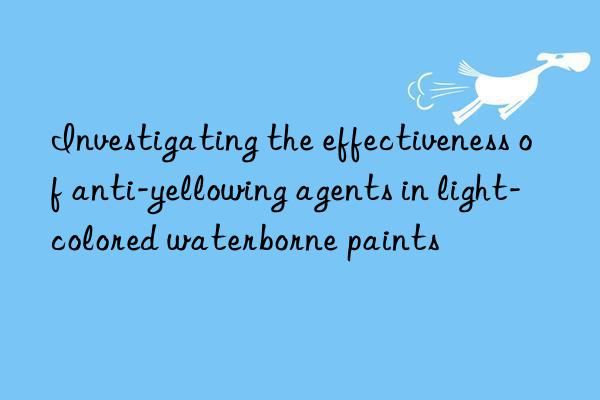 investigating the effectiveness of anti-yellowing agents in light-colored waterborne paints