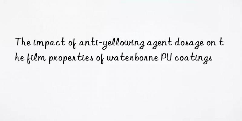 the impact of anti-yellowing agent dosage on the film properties of waterborne pu coatings