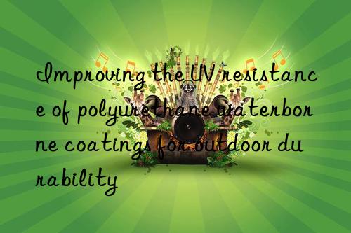 improving the uv resistance of polyurethane waterborne coatings for outdoor durability