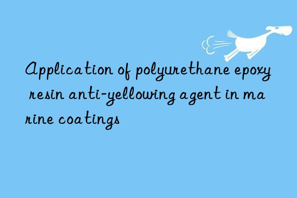 application of polyurethane epoxy resin anti-yellowing agent in marine coatings