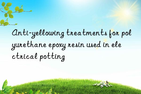 anti-yellowing treatments for polyurethane epoxy resin used in electrical potting