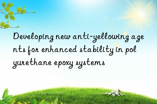 developing new anti-yellowing agents for enhanced stability in polyurethane epoxy systems