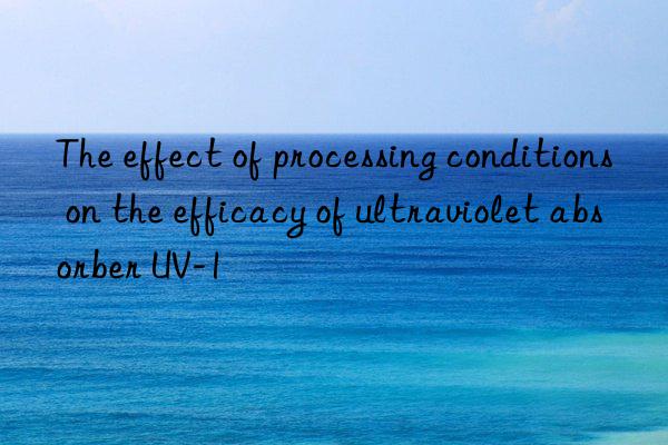 the effect of processing conditions on the efficacy of ultraviolet absorber uv-1