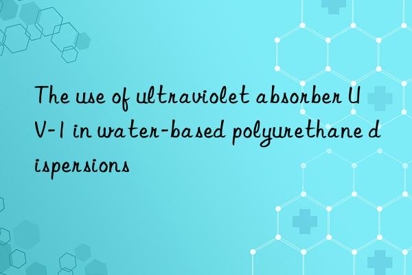 the use of ultraviolet absorber uv-1 in water-based polyurethane dispersions