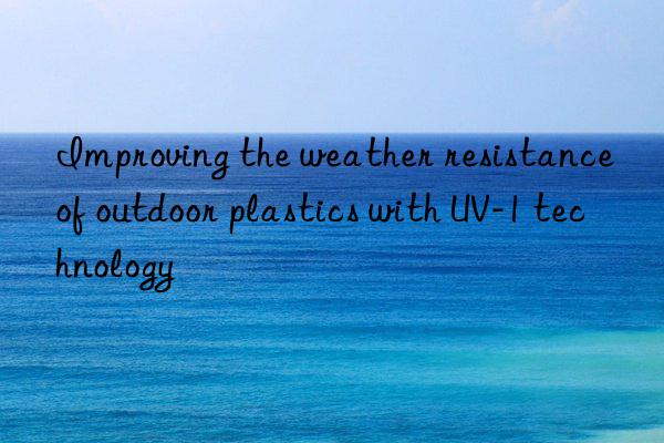 improving the weather resistance of outdoor plastics with uv-1 technology