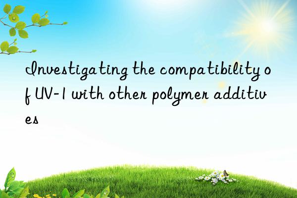 investigating the compatibility of uv-1 with other polymer additives