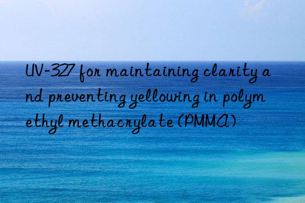 uv-327 for maintaining clarity and preventing yellowing in polymethyl methacrylate (pmma)