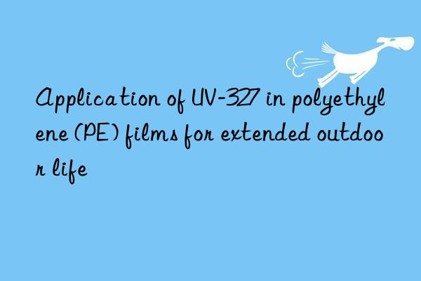 application of uv-327 in polyethylene (pe) films for extended outdoor life