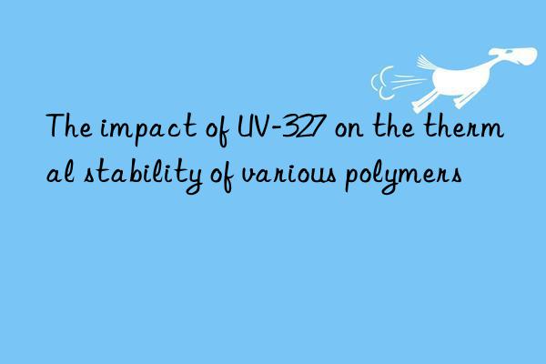 the impact of uv-327 on the thermal stability of various polymers