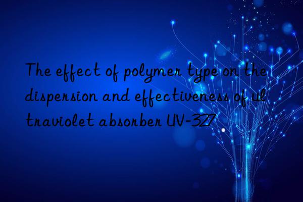the effect of polymer type on the dispersion and effectiveness of ultraviolet absorber uv-327