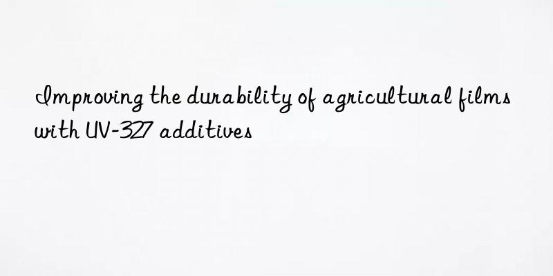 improving the durability of agricultural films with uv-327 additives