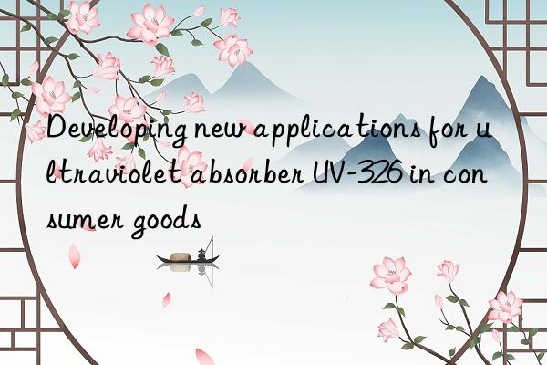 developing new applications for ultraviolet absorber uv-326 in consumer goods