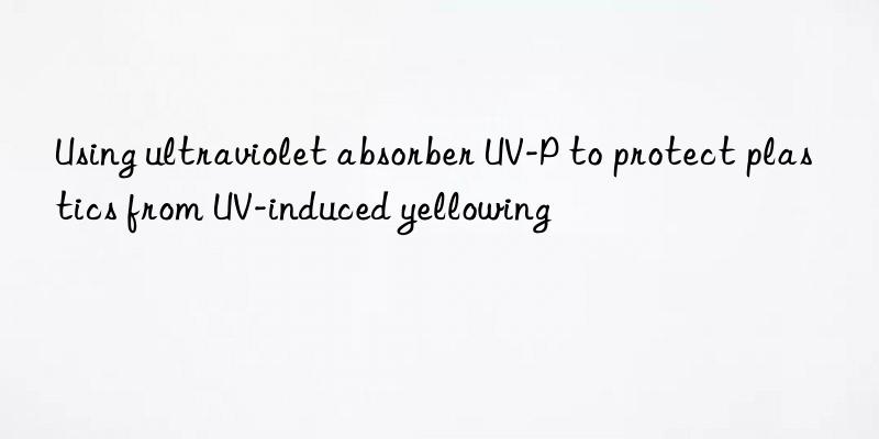 using ultraviolet absorber uv-p to protect plastics from uv-induced yellowing