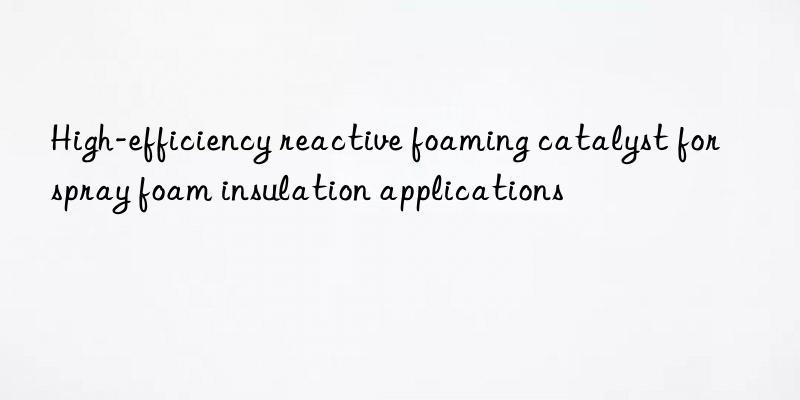 high-efficiency reactive foaming catalyst for spray foam insulation applications