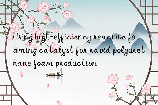 using high-efficiency reactive foaming catalyst for rapid polyurethane foam production