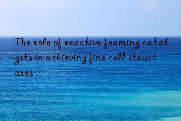 the role of reactive foaming catalysts in achieving fine cell structures