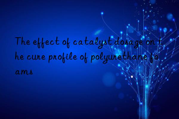 the effect of catalyst dosage on the cure profile of polyurethane foams