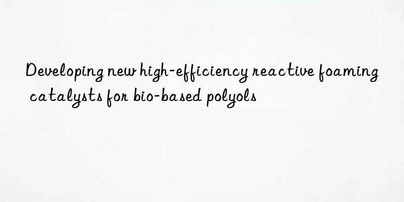 developing new high-efficiency reactive foaming catalysts for bio-based polyols