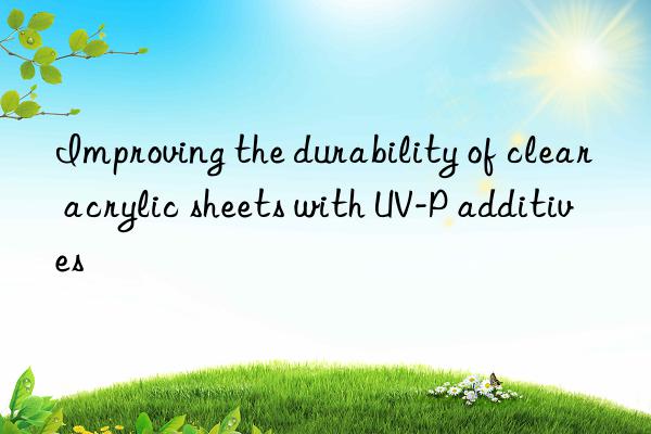 improving the durability of clear acrylic sheets with uv-p additives