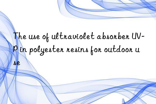 the use of ultraviolet absorber uv-p in polyester resins for outdoor use