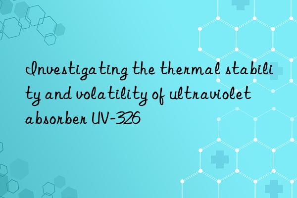 investigating the thermal stability and volatility of ultraviolet absorber uv-326