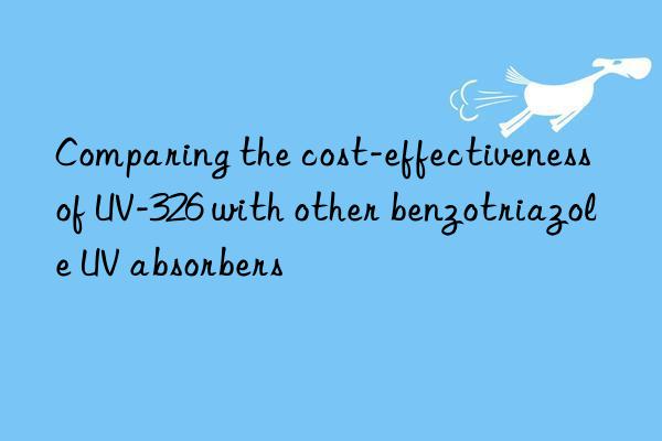 comparing the cost-effectiveness of uv-326 with other benzotriazole uv absorbers