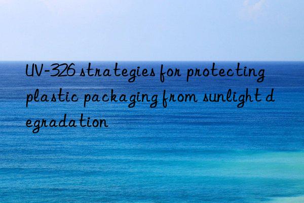 uv-326 strategies for protecting plastic packaging from sunlight degradation