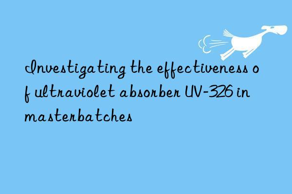 investigating the effectiveness of ultraviolet absorber uv-326 in masterbatches