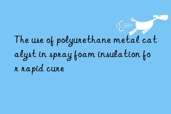 the use of polyurethane metal catalyst in spray foam insulation for rapid cure