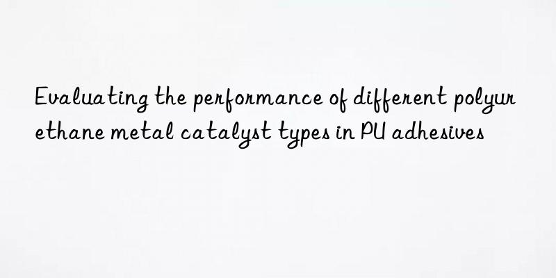 evaluating the performance of different polyurethane metal catalyst types in pu adhesives