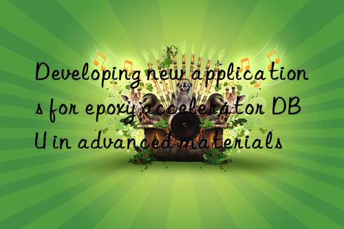 developing new applications for epoxy accelerator dbu in advanced materials