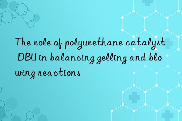 the role of polyurethane catalyst dbu in balancing gelling and blowing reactions