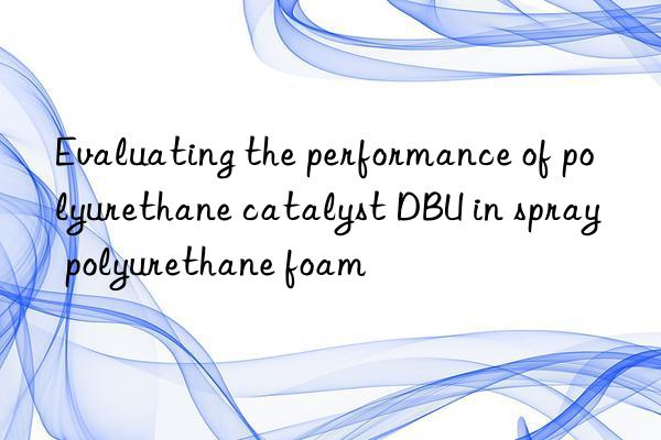 evaluating the performance of polyurethane catalyst dbu in spray polyurethane foam