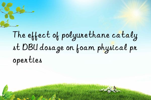 the effect of polyurethane catalyst dbu dosage on foam physical properties