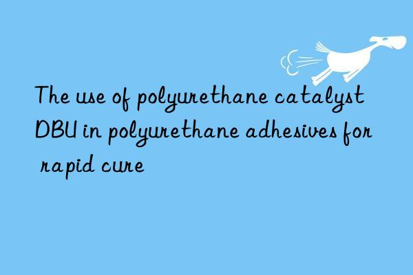 the use of polyurethane catalyst dbu in polyurethane adhesives for rapid cure