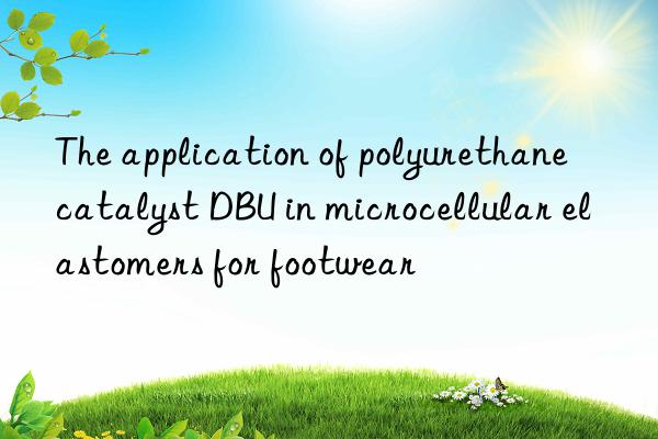 the application of polyurethane catalyst dbu in microcellular elastomers for footwear