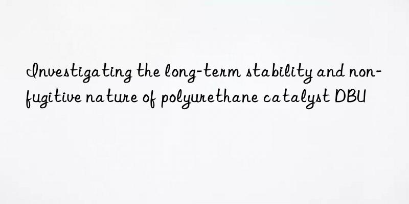 investigating the long-term stability and non-fugitive nature of polyurethane catalyst dbu