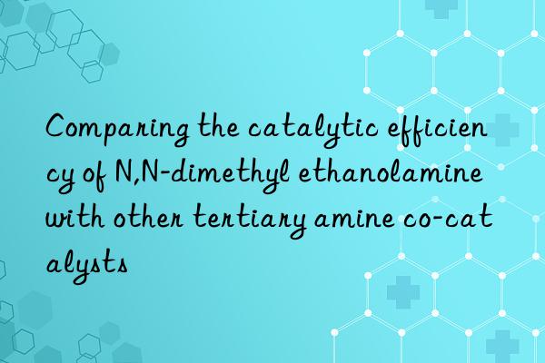 comparing the catalytic efficiency of n,n-dimethyl ethanolamine with other tertiary amine co-catalysts