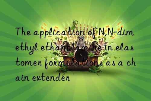 the application of n,n-dimethyl ethanolamine in elastomer formulations as a chain extender