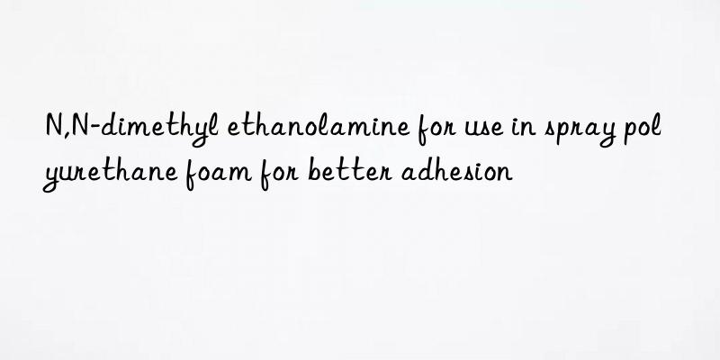 n,n-dimethyl ethanolamine for use in spray polyurethane foam for better adhesion