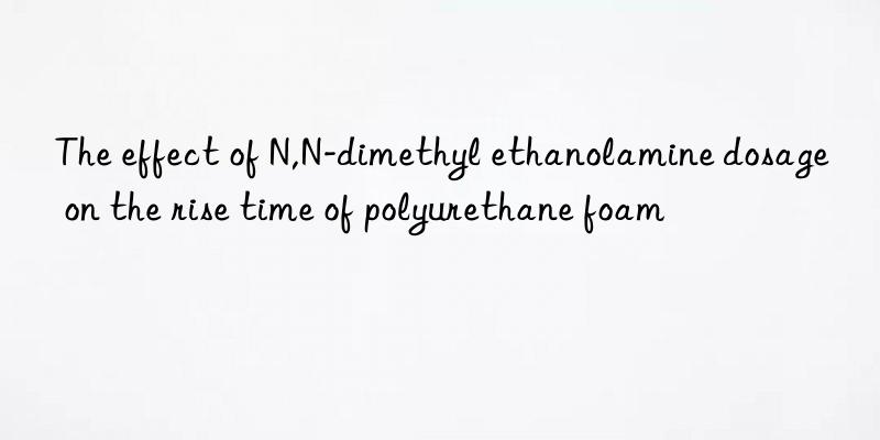 the effect of n,n-dimethyl ethanolamine dosage on the rise time of polyurethane foam