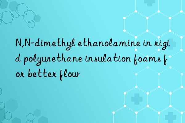 n,n-dimethyl ethanolamine in rigid polyurethane insulation foams for better flow