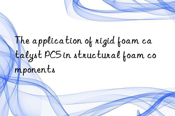 the application of rigid foam catalyst pc5 in structural foam components