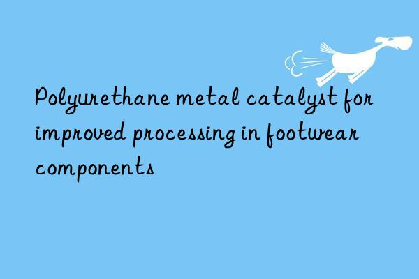 polyurethane metal catalyst for improved processing in footwear components