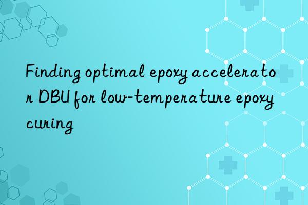 finding optimal epoxy accelerator dbu for low-temperature epoxy curing