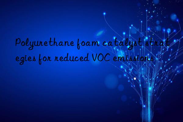 polyurethane foam catalyst strategies for reduced voc emissions