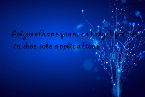 polyurethane foam catalyst for use in shoe sole applications
